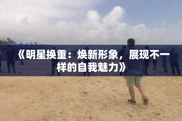 《明星换重：焕新形象，展现不一样的自我魅力》