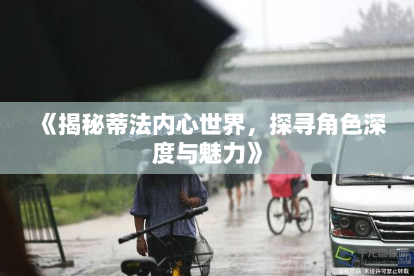 《揭秘蒂法内心世界，探寻角色深度与魅力》