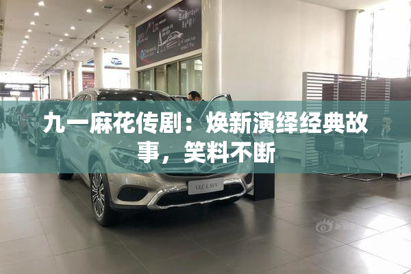 九一麻花传剧：焕新演绎经典故事，笑料不断
