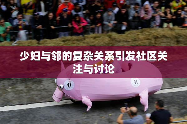 少妇与邻的复杂关系引发社区关注与讨论
