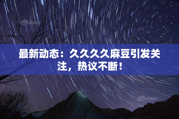 最新动态：久久久久麻豆引发关注，热议不断！