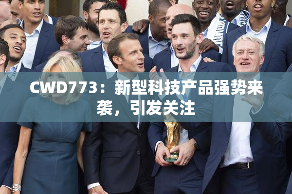 CWD773：新型科技产品强势来袭，引发关注