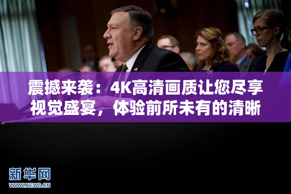 震撼来袭：4K高清画质让您尽享视觉盛宴，体验前所未有的清晰！