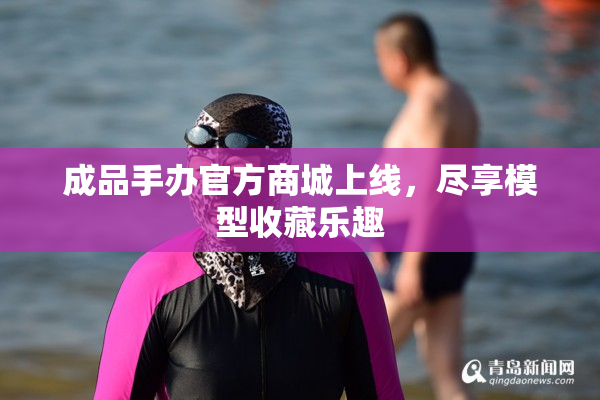 成品手办官方商城上线，尽享模型收藏乐趣