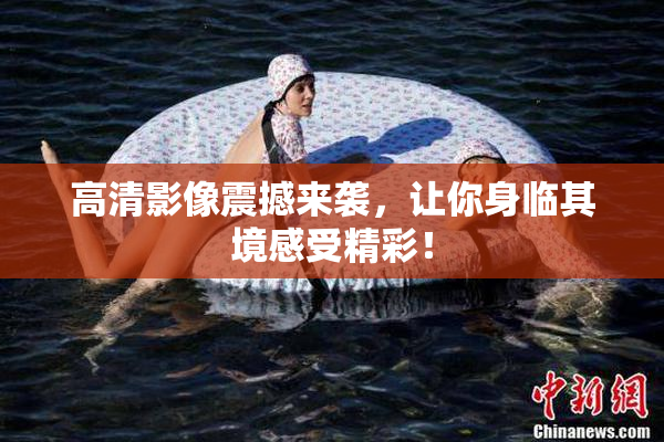 高清影像震撼来袭，让你身临其境感受精彩！