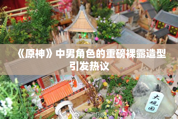 《原神》中男角色的重磅裸露造型引发热议
