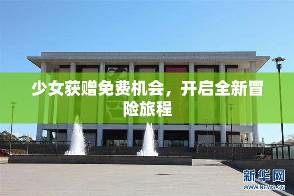 少女获赠免费机会，开启全新冒险旅程