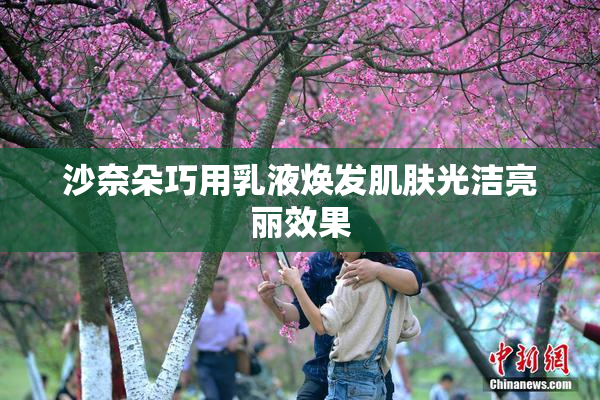 沙奈朵巧用乳液焕发肌肤光洁亮丽效果