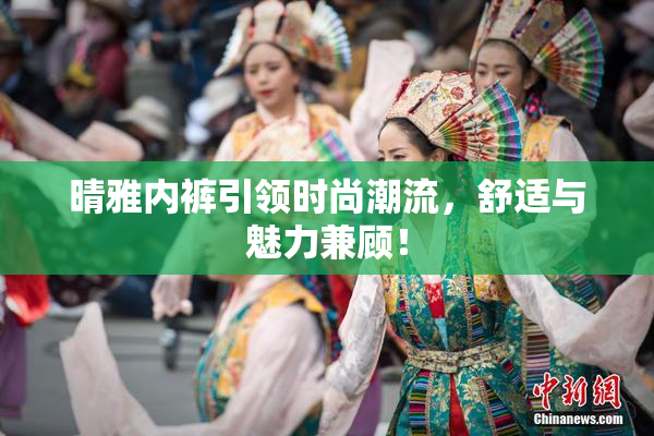 晴雅内裤引领时尚潮流，舒适与魅力兼顾！