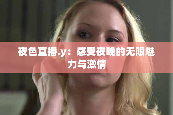 夜色直播.y：感受夜晚的无限魅力与激情
