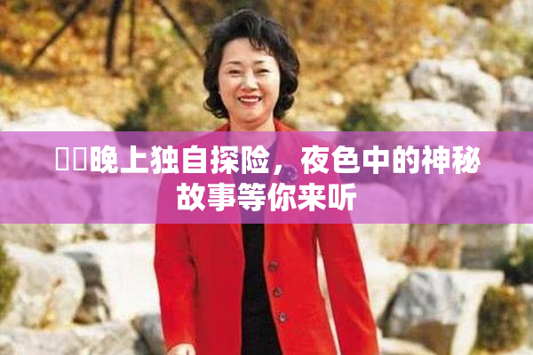 妺妺晚上独自探险，夜色中的神秘故事等你来听