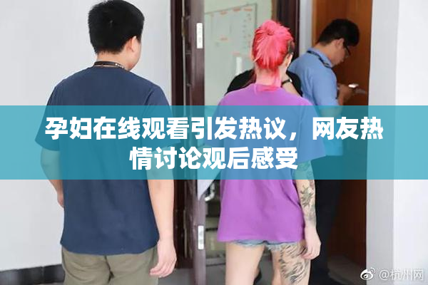 孕妇在线观看引发热议，网友热情讨论观后感受
