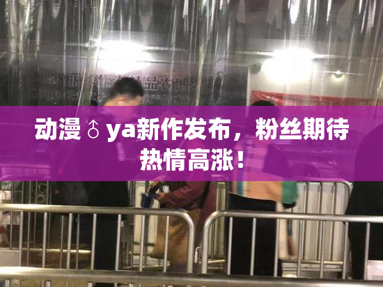 动漫♂ya新作发布，粉丝期待热情高涨！