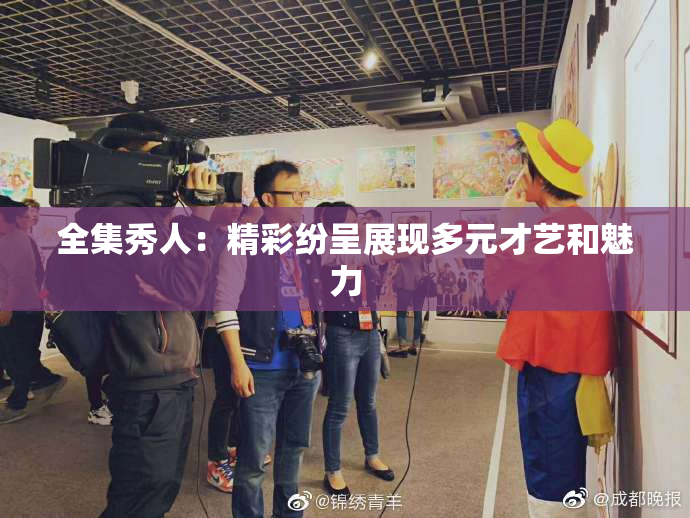 全集秀人：精彩纷呈展现多元才艺和魅力