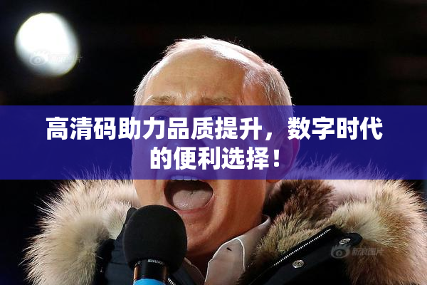 高清码助力品质提升，数字时代的便利选择！