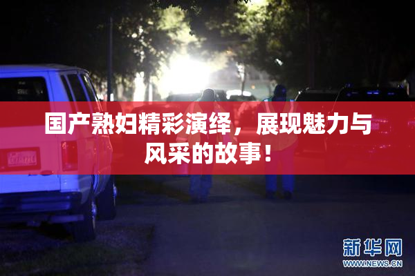 国产熟妇精彩演绎，展现魅力与风采的故事！