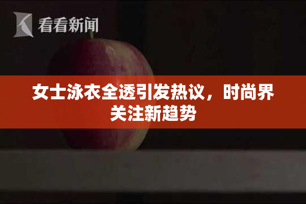 女士泳衣全透引发热议，时尚界关注新趋势