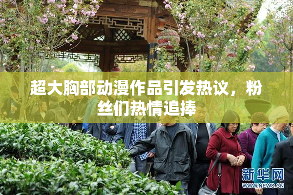 超大胸部动漫作品引发热议，粉丝们热情追捧