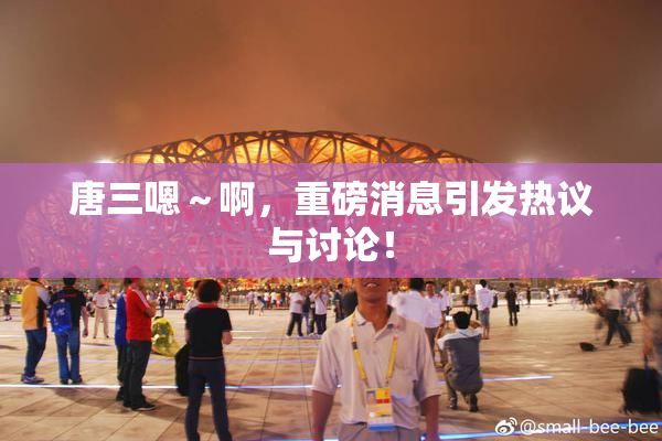 唐三嗯～啊，重磅消息引发热议与讨论！
