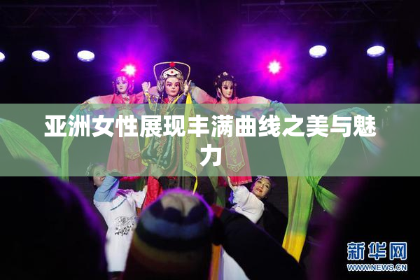 亚洲女性展现丰满曲线之美与魅力