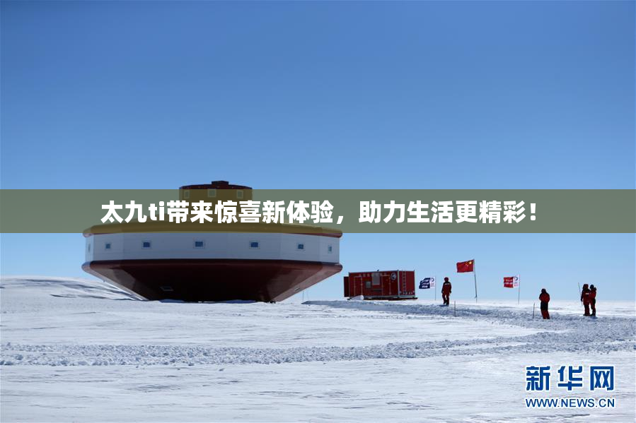 太九ti带来惊喜新体验，助力生活更精彩！