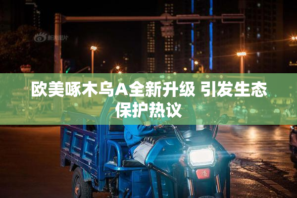 欧美啄木乌A全新升级 引发生态保护热议