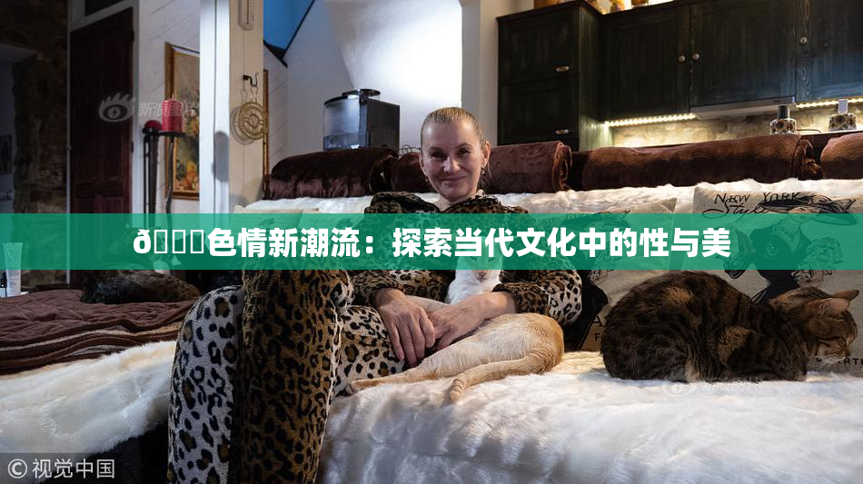 🔞色情新潮流：探索当代文化中的性与美