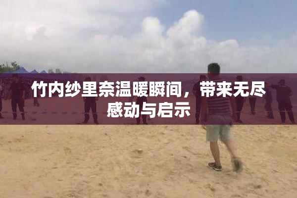 竹内纱里奈温暖瞬间，带来无尽感动与启示