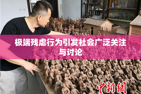 极端残虐行为引发社会广泛关注与讨论