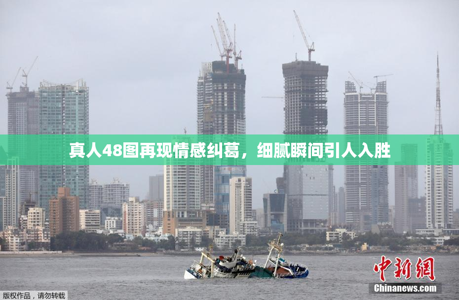 真人48图再现情感纠葛，细腻瞬间引人入胜