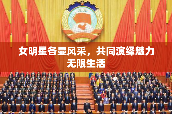 女明星各显风采，共同演绎魅力无限生活