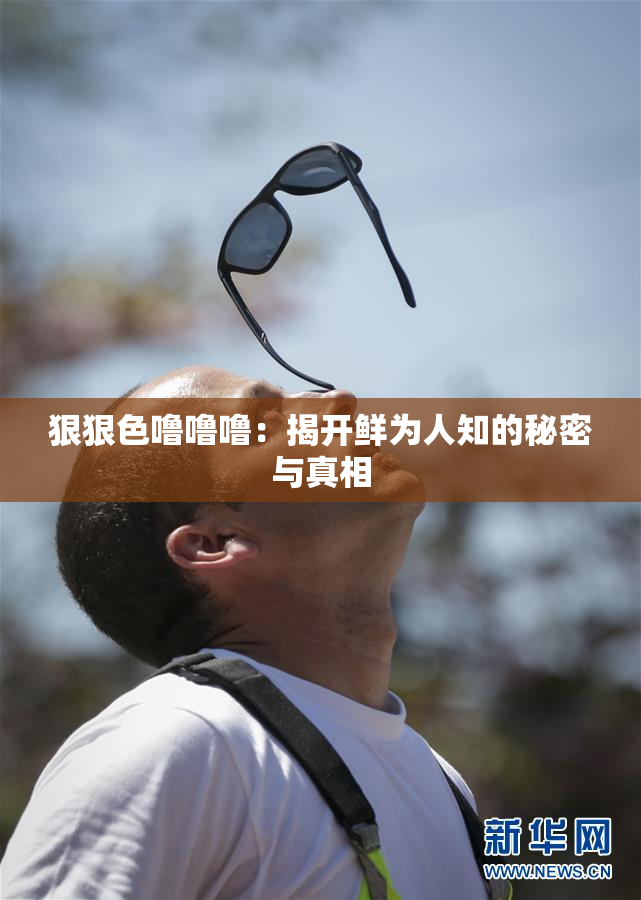 狠狠色噜噜噜：揭开鲜为人知的秘密与真相