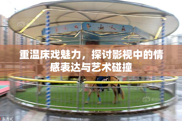 重温床戏魅力，探讨影视中的情感表达与艺术碰撞