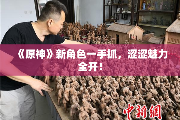 《原神》新角色一手抓，涩涩魅力全开！