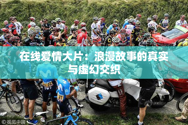 在线爱情大片：浪漫故事的真实与虚幻交织