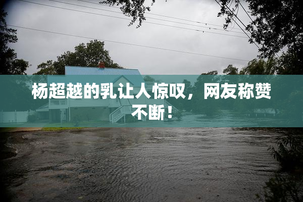 杨超越的乳让人惊叹，网友称赞不断！