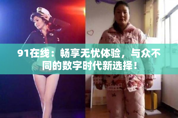 91在线：畅享无忧体验，与众不同的数字时代新选择！