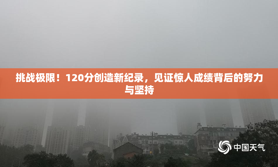 挑战极限！120分创造新纪录，见证惊人成绩背后的努力与坚持