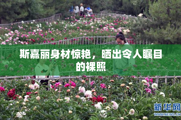斯嘉丽身材惊艳，晒出令人瞩目的裸照
