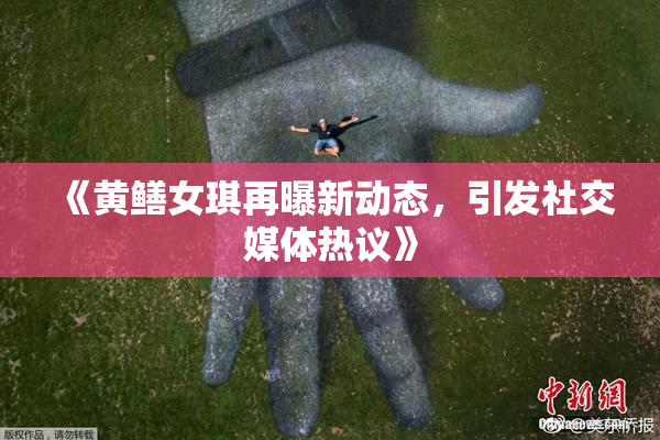 《黄鳝女琪再曝新动态，引发社交媒体热议》