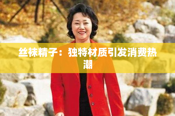 丝袜精子：独特材质引发消费热潮