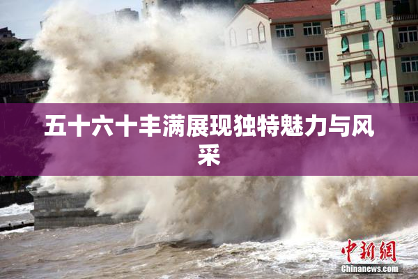 五十六十丰满展现独特魅力与风采