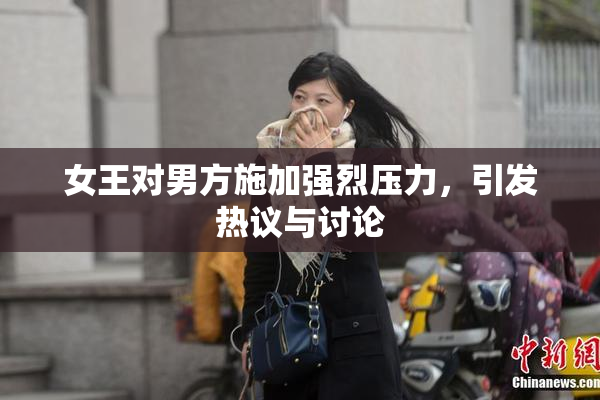 女王对男方施加强烈压力，引发热议与讨论