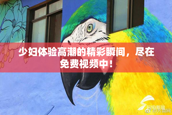 少妇体验高潮的精彩瞬间，尽在免费视频中！