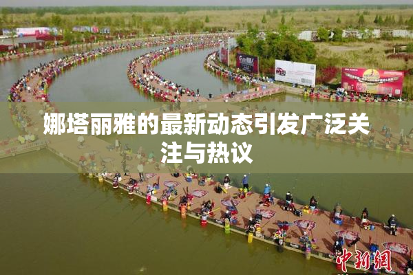 娜塔丽雅的最新动态引发广泛关注与热议