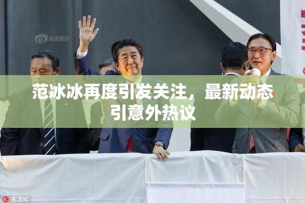 范冰冰再度引发关注，最新动态引意外热议
