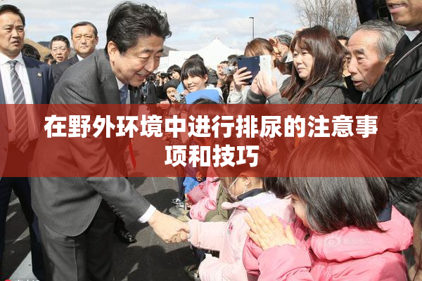 在野外环境中进行排尿的注意事项和技巧