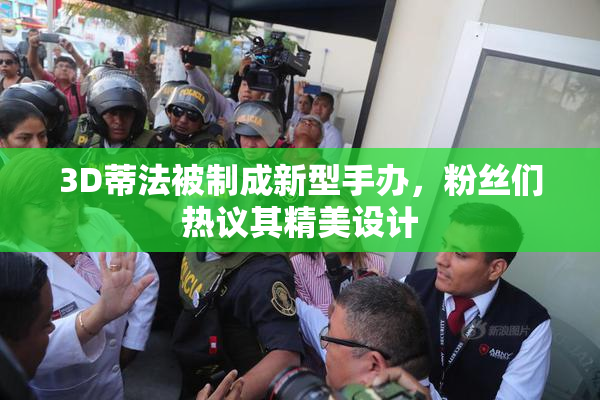3D蒂法被制成新型手办，粉丝们热议其精美设计
