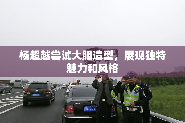 杨超越尝试大胆造型，展现独特魅力和风格