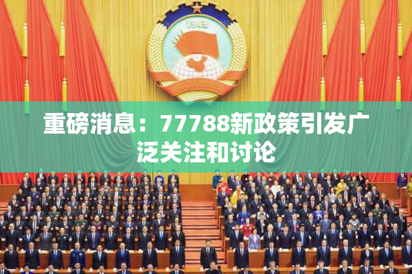 重磅消息：77788新政策引发广泛关注和讨论